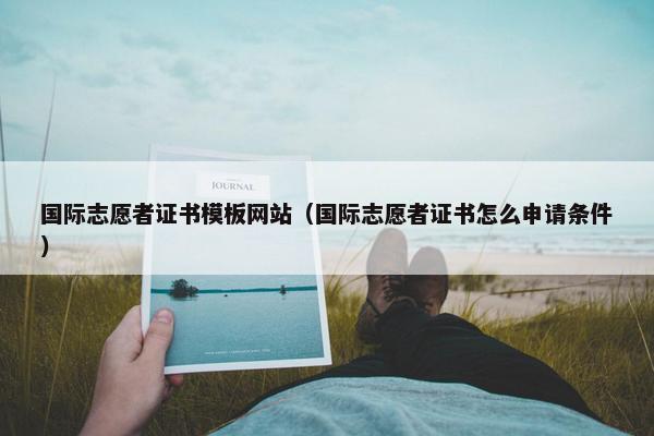 国际志愿者证书模板网站（国际志愿者证书怎么申请条件）-第1张图片-冷动云