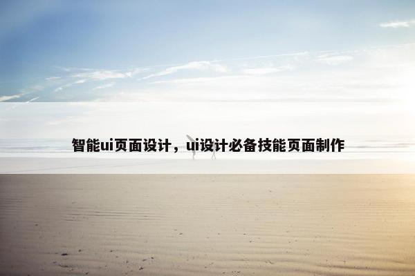 智能ui页面设计，ui设计必备技能页面制作-第1张图片-冷动云