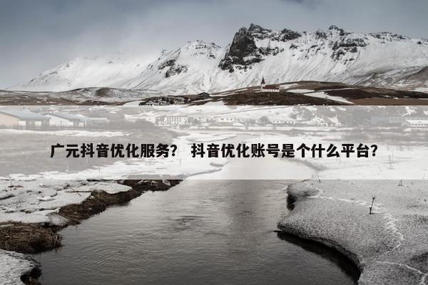 广元抖音优化服务？ 抖音优化账号是个什么平台？-第1张图片-冷动云