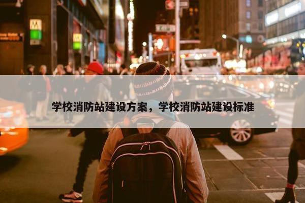 学校消防站建设方案，学校消防站建设标准-第1张图片-冷动云