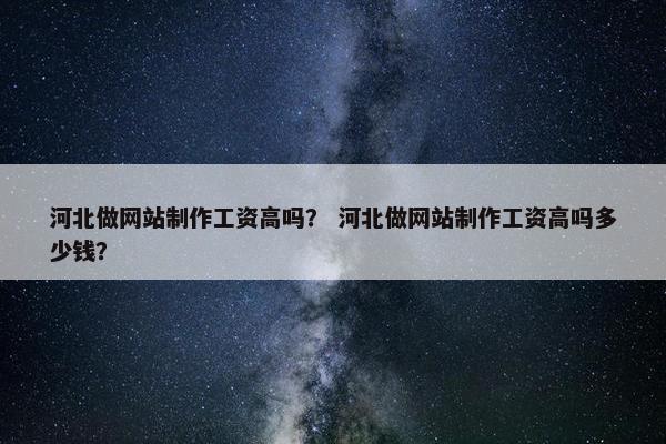 河北做网站制作工资高吗？ 河北做网站制作工资高吗多少钱？-第1张图片-冷动云