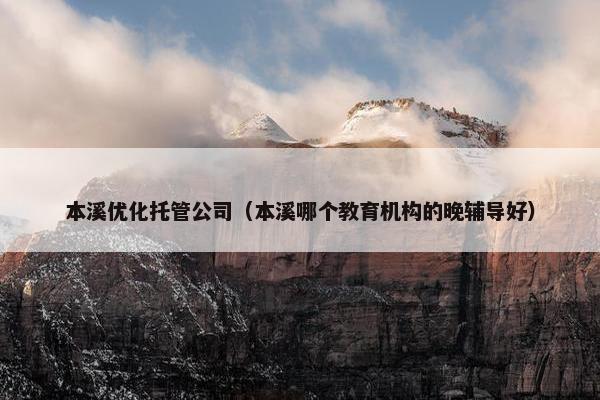 本溪优化托管公司（本溪哪个教育机构的晚辅导好）-第1张图片-冷动云