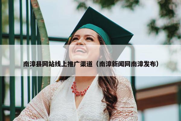 南漳县网站线上推广渠道（南漳新闻网南漳发布）-第1张图片-冷动云