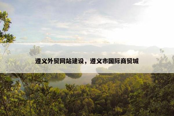 遵义外贸网站建设，遵义市国际商贸城-第1张图片-冷动云