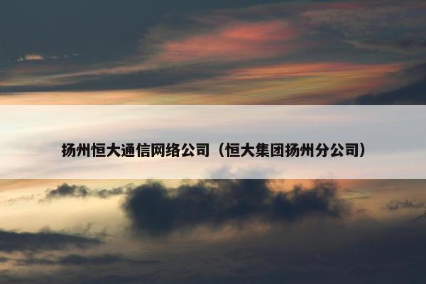 扬州恒大通信网络公司（恒大集团扬州分公司）-第1张图片-冷动云