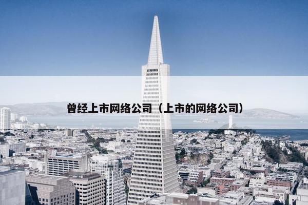 曾经上市网络公司（上市的网络公司）-第1张图片-冷动云