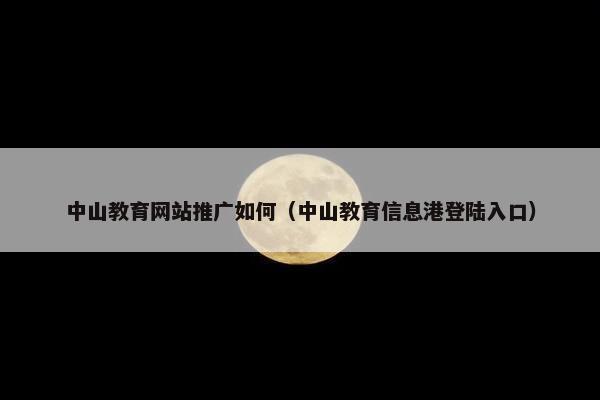 中山教育网站推广如何（中山教育信息港登陆入口）-第1张图片-冷动云