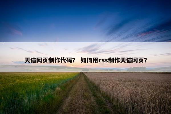 天猫网页制作代码？ 如何用css制作天猫网页？-第1张图片-冷动云