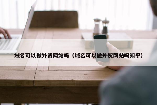 域名可以做外贸网站吗（域名可以做外贸网站吗知乎）-第1张图片-冷动云