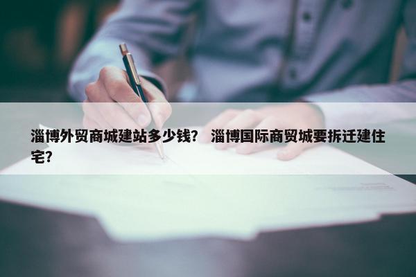 淄博外贸商城建站多少钱？ 淄博国际商贸城要拆迁建住宅？-第1张图片-冷动云