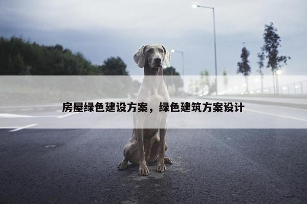 房屋绿色建设方案，绿色建筑方案设计-第1张图片-冷动云