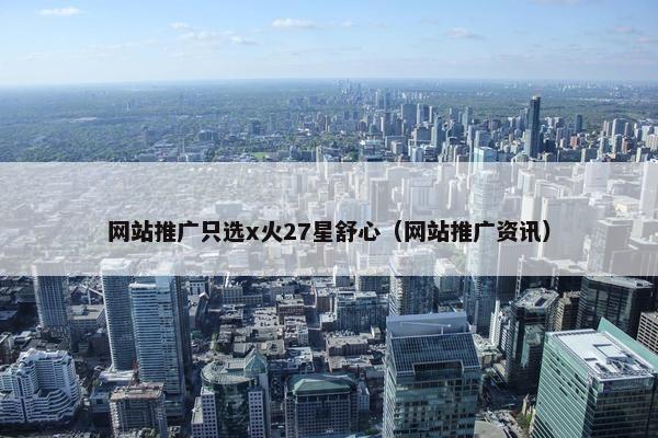 网站推广只选x火27星舒心（网站推广资讯）-第1张图片-冷动云