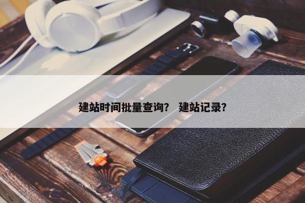 建站时间批量查询？ 建站记录？-第1张图片-冷动云