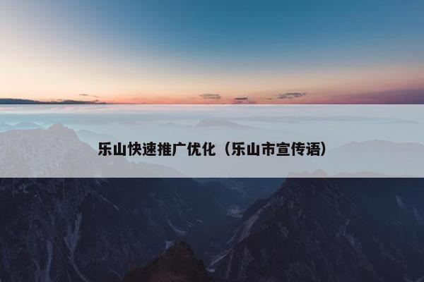 乐山快速推广优化（乐山市宣传语）-第1张图片-冷动云