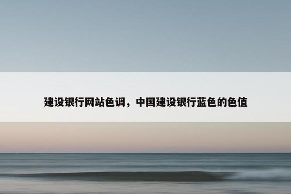 建设银行网站色调，中国建设银行蓝色的色值-第1张图片-冷动云
