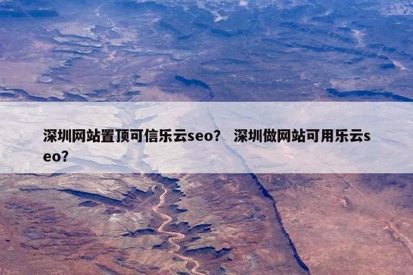 深圳网站置顶可信乐云seo？ 深圳做网站可用乐云seo？-第1张图片-冷动云