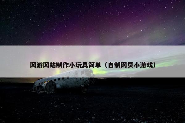 网游网站制作小玩具简单（自制网页小游戏）-第1张图片-冷动云
