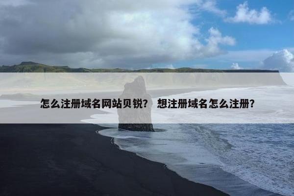 怎么注册域名网站贝锐？ 想注册域名怎么注册？-第1张图片-冷动云