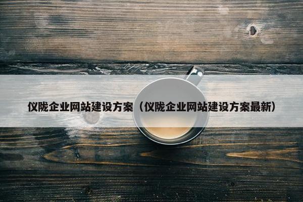 仪陇企业网站建设方案（仪陇企业网站建设方案最新）-第1张图片-冷动云