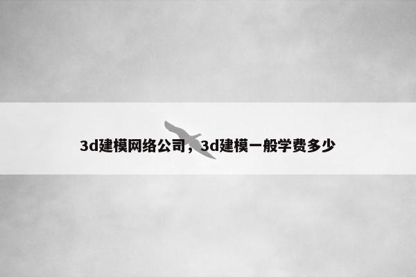 3d建模网络公司，3d建模一般学费多少-第1张图片-冷动云