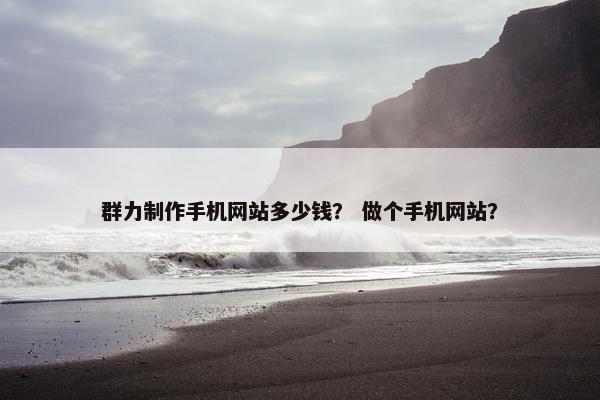 群力制作手机网站多少钱？ 做个手机网站？-第1张图片-冷动云