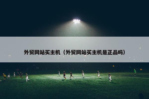 外贸网站买主机（外贸网站买主机是正品吗）-第1张图片-冷动云