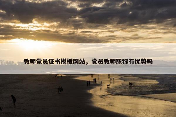 教师党员证书模板网站，党员教师职称有优势吗-第1张图片-冷动云