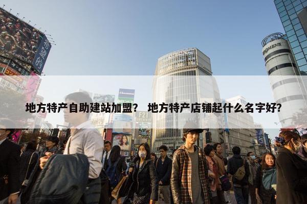 地方特产自助建站加盟？ 地方特产店铺起什么名字好？-第1张图片-冷动云