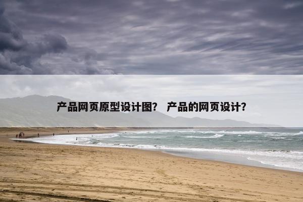 产品网页原型设计图？ 产品的网页设计？-第1张图片-冷动云