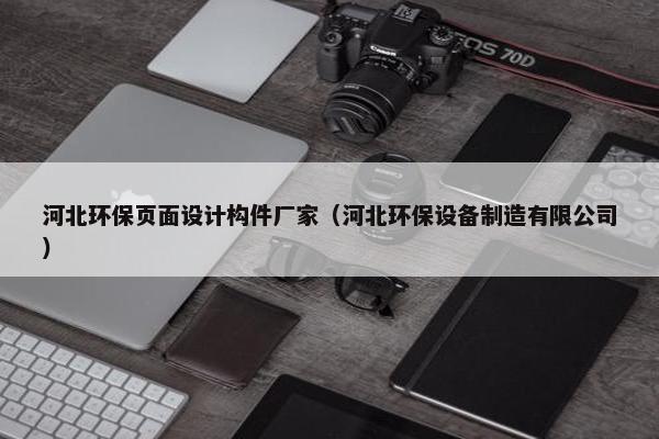 河北环保页面设计构件厂家（河北环保设备制造有限公司）-第1张图片-冷动云