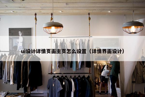 ui设计详情页面主页怎么设置（详情界面设计）-第1张图片-冷动云