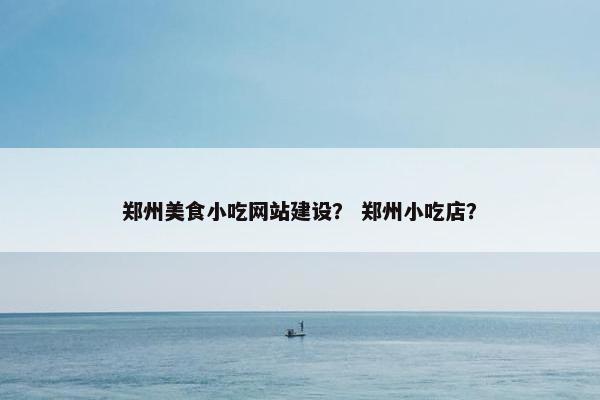郑州美食小吃网站建设？ 郑州小吃店？-第1张图片-冷动云