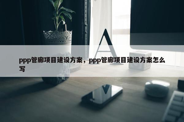 ppp管廊项目建设方案，ppp管廊项目建设方案怎么写-第1张图片-冷动云