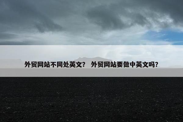 外贸网站不同处英文？ 外贸网站要做中英文吗？-第1张图片-冷动云