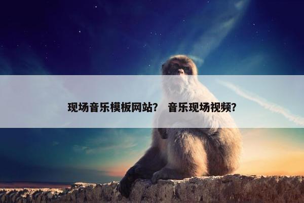 现场音乐模板网站？ 音乐现场视频？-第1张图片-冷动云