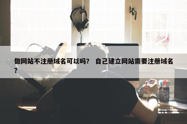 做网站不注册域名可以吗？ 自己建立网站需要注册域名？-第1张图片-冷动云