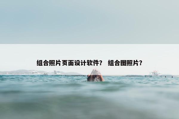 组合照片页面设计软件？ 组合图照片？-第1张图片-冷动云