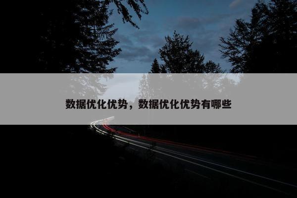 数据优化优势，数据优化优势有哪些-第1张图片-冷动云