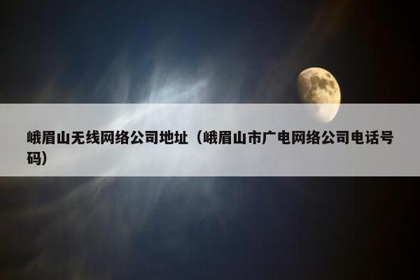 峨眉山无线网络公司地址（峨眉山市广电网络公司电话号码）-第1张图片-冷动云