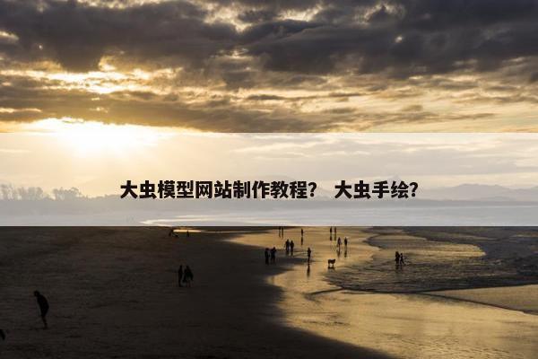 大虫模型网站制作教程？ 大虫手绘？-第1张图片-冷动云