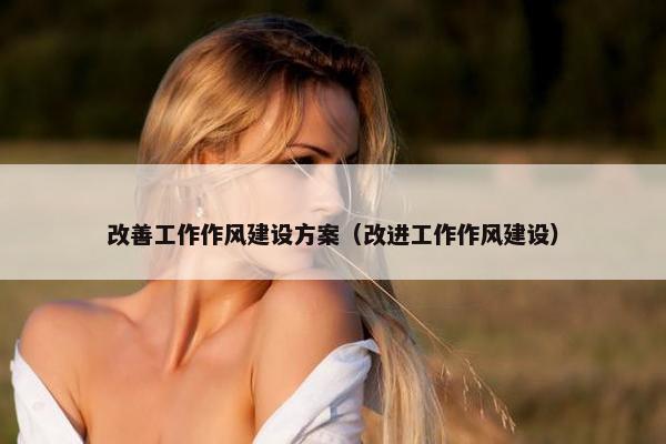 改善工作作风建设方案（改进工作作风建设）-第1张图片-冷动云