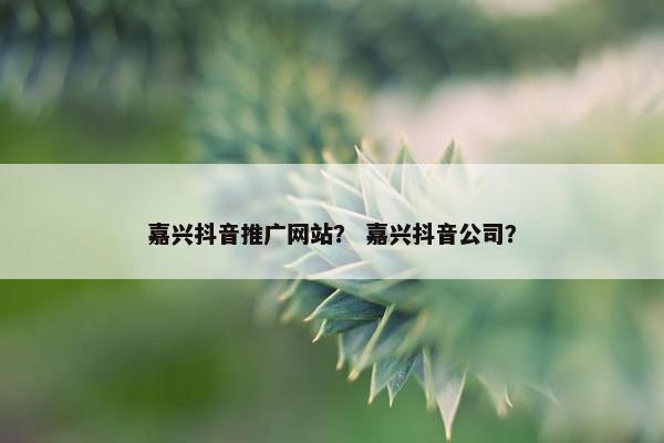 嘉兴抖音推广网站？ 嘉兴抖音公司？-第1张图片-冷动云