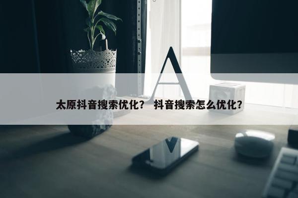太原抖音搜索优化？ 抖音搜索怎么优化？-第1张图片-冷动云