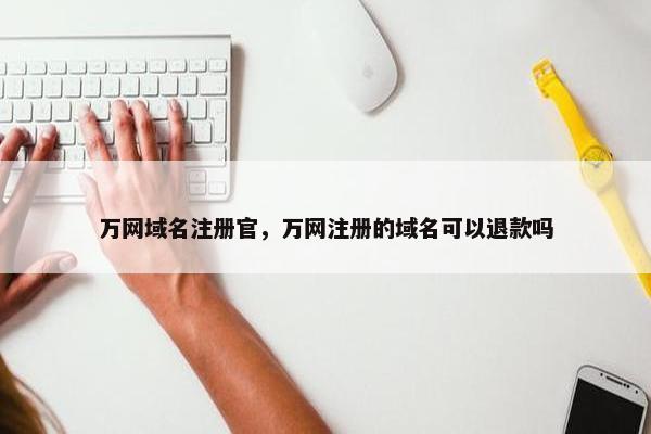 万网域名注册官，万网注册的域名可以退款吗-第1张图片-冷动云