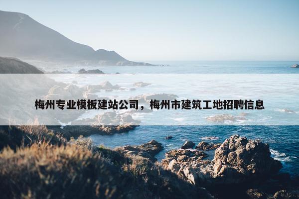 梅州专业模板建站公司，梅州市建筑工地招聘信息-第1张图片-冷动云
