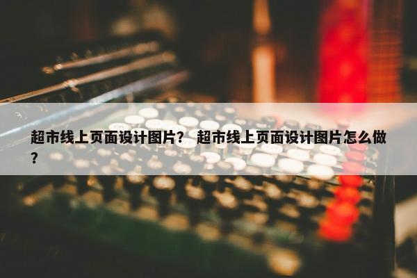 超市线上页面设计图片？ 超市线上页面设计图片怎么做？-第1张图片-冷动云