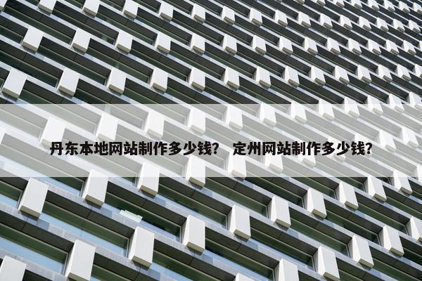 丹东本地网站制作多少钱？ 定州网站制作多少钱？-第1张图片-冷动云