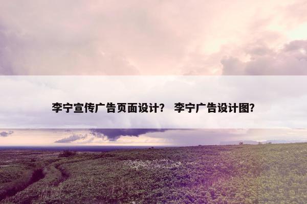 李宁宣传广告页面设计？ 李宁广告设计图？-第1张图片-冷动云