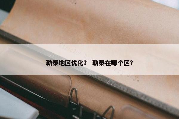 勒泰地区优化？ 勒泰在哪个区？-第1张图片-冷动云