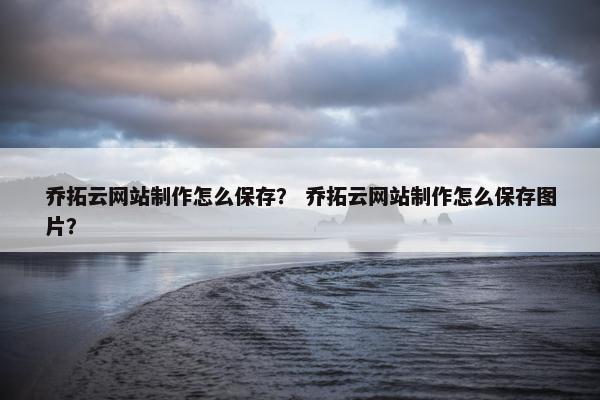 乔拓云网站制作怎么保存？ 乔拓云网站制作怎么保存图片？-第1张图片-冷动云